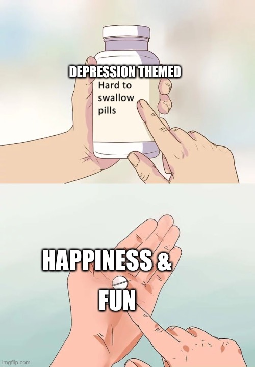 Hard To Swallow Pills | DEPRESSION THEMED; HAPPINESS &; FUN | image tagged in memes,hard to swallow pills | made w/ Imgflip meme maker