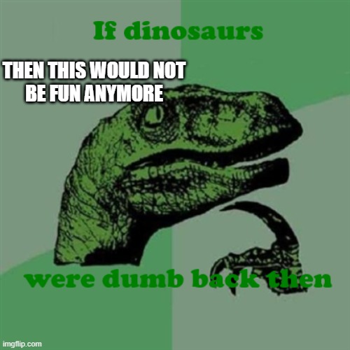 If dinosaurs were dumb back then | THEN THIS WOULD NOT
BE FUN ANYMORE | image tagged in if dinosaurs were dumb,custom template | made w/ Imgflip meme maker