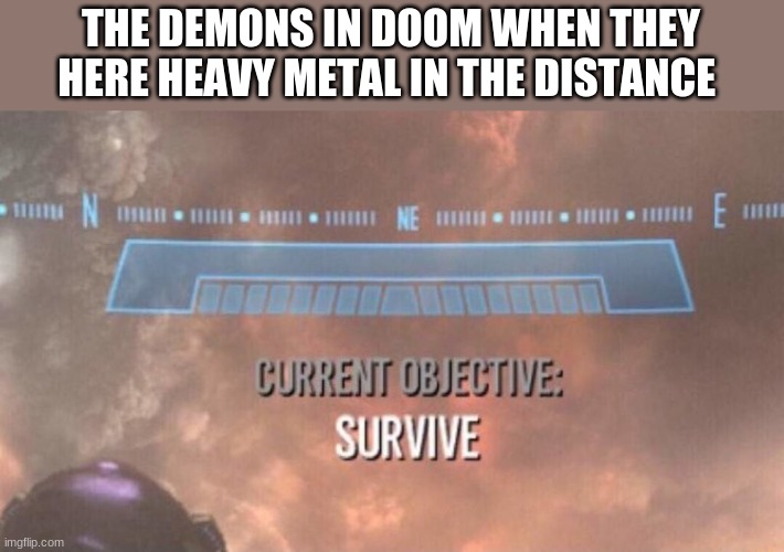 i know the two game franchises are enemies but... | THE DEMONS IN DOOM WHEN THEY HERE HEAVY METAL IN THE DISTANCE | image tagged in current objective survive | made w/ Imgflip meme maker