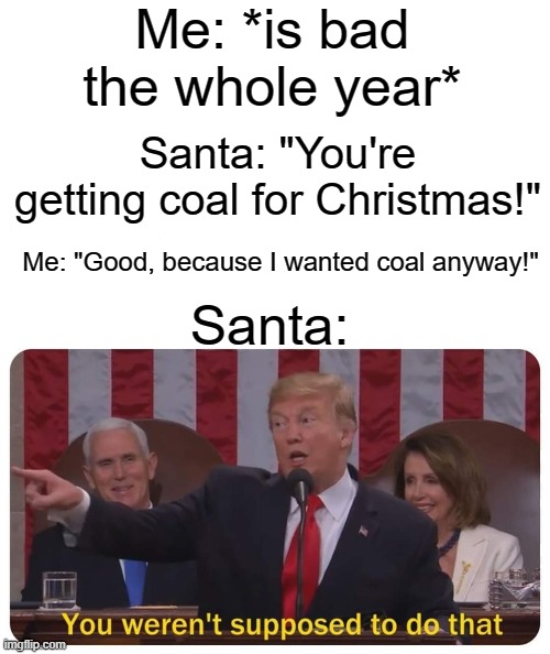You weren't supposed to do that | Me: *is bad the whole year*; Santa: "You're getting coal for Christmas!"; Me: "Good, because I wanted coal anyway!"; Santa: | image tagged in memes,you weren't supposed to do that,funny memes,santa | made w/ Imgflip meme maker