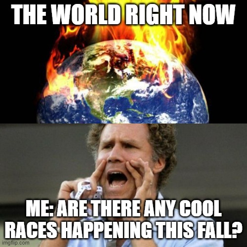 World Right Now | THE WORLD RIGHT NOW; ME: ARE THERE ANY COOL RACES HAPPENING THIS FALL? | image tagged in world right now | made w/ Imgflip meme maker