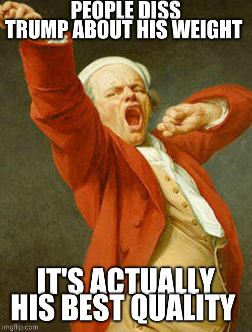 yawning joseph ducreux | PEOPLE DISS TRUMP ABOUT HIS WEIGHT; IT'S ACTUALLY HIS BEST QUALITY | image tagged in yawning joseph ducreux | made w/ Imgflip meme maker