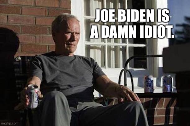 Clint Eastwood Gran Torino | JOE BIDEN IS A DAMN IDIOT. | image tagged in clint eastwood gran torino | made w/ Imgflip meme maker