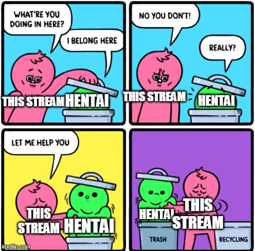 hentai belongs into trash | THIS STREAM; HENTAI; HENTAI; THIS STREAM; THIS STREAM; HENTAI; THIS STREAM; HENTAI | image tagged in memes,funny,trash,hentai_haters | made w/ Imgflip meme maker