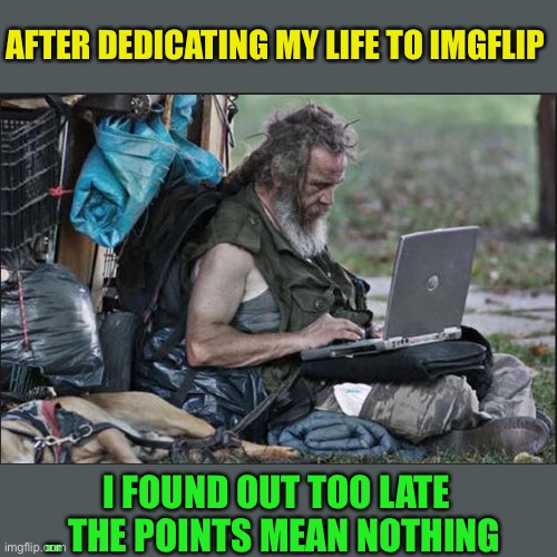 hobo | AFTER DEDICATING MY LIFE TO IMGFLIP I FOUND OUT TOO LATE .. THE POINTS MEAN NOTHING | image tagged in hobo | made w/ Imgflip meme maker