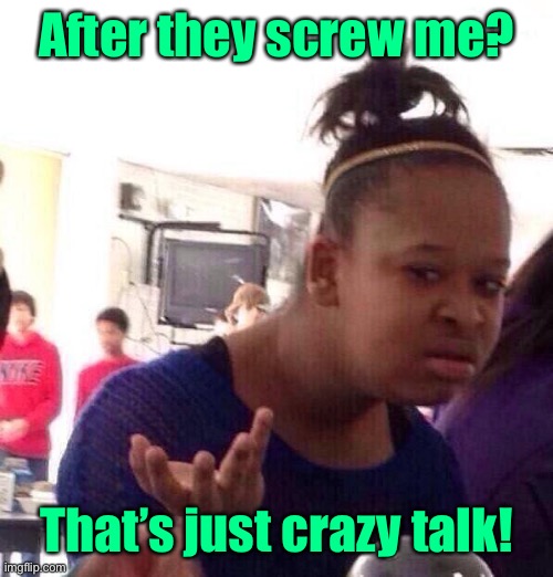 Black Girl Wat Meme | After they screw me? That’s just crazy talk! | image tagged in memes,black girl wat | made w/ Imgflip meme maker