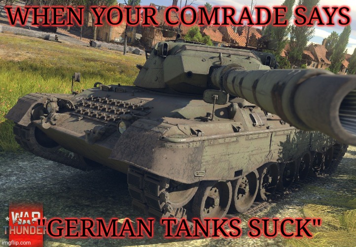German tanks are best tanks | WHEN YOUR COMRADE SAYS; "GERMAN TANKS SUCK" | image tagged in leopard 1 war thunder,tanks | made w/ Imgflip meme maker