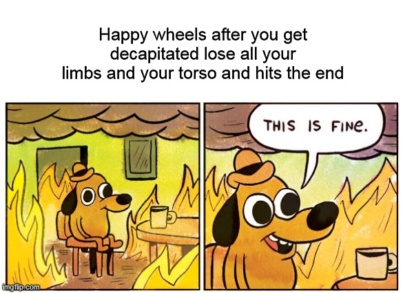 Happy wheels do be like dat do | Happy wheels after you get decapitated lose all your limbs and your torso and hits the end | image tagged in memes,this is fine,happy wheels,gaming,gore | made w/ Imgflip meme maker