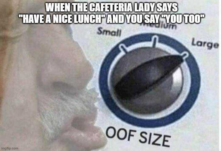 Oof size large | WHEN THE CAFETERIA LADY SAYS "HAVE A NICE LUNCH" AND YOU SAY "YOU TOO" | image tagged in oof size large | made w/ Imgflip meme maker