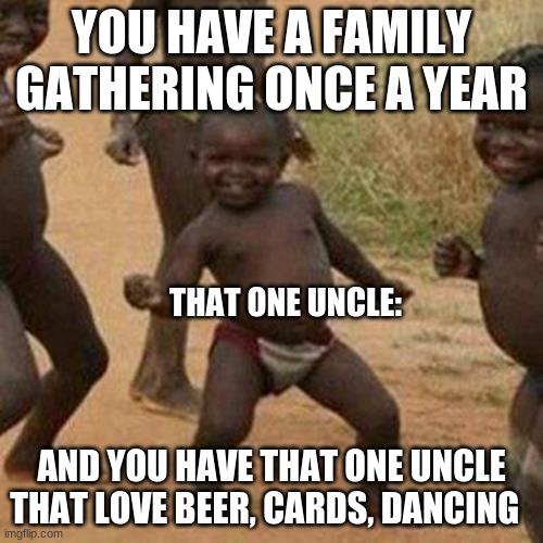 Third World Success Kid | YOU HAVE A FAMILY GATHERING ONCE A YEAR; THAT ONE UNCLE:; AND YOU HAVE THAT ONE UNCLE THAT LOVE BEER, CARDS, DANCING | image tagged in memes,third world success kid | made w/ Imgflip meme maker