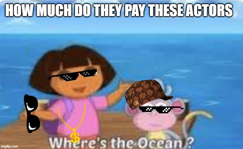Dora DumDum | HOW MUCH DO THEY PAY THESE ACTORS | image tagged in dora dumdum | made w/ Imgflip meme maker