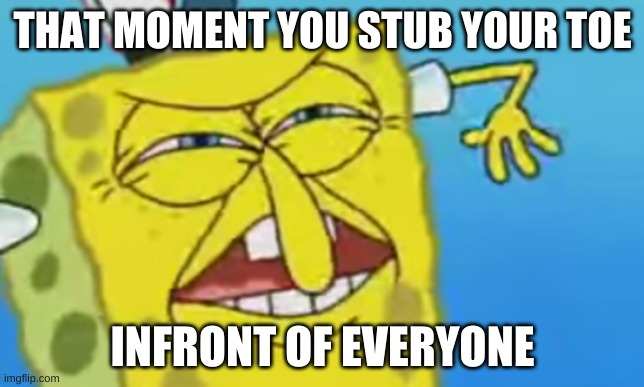 can relate | THAT MOMENT YOU STUB YOUR TOE; INFRONT OF EVERYONE | image tagged in mocking spongebob | made w/ Imgflip meme maker