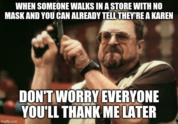 Am I The Only One Around Here Meme | WHEN SOMEONE WALKS IN A STORE WITH NO MASK AND YOU CAN ALREADY TELL THEY'RE A KAREN; DON'T WORRY EVERYONE YOU'LL THANK ME LATER | image tagged in memes,am i the only one around here | made w/ Imgflip meme maker
