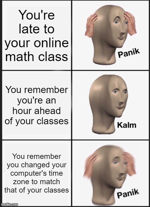 Math Panik | You're late to your online math class; You remember you're an hour ahead of your classes; You remember you changed your computer's time zone to match that of your classes | image tagged in memes,panik kalm panik | made w/ Imgflip meme maker