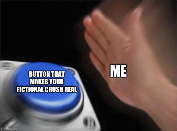 Blank Nut Button | ME; BUTTON THAT MAKES YOUR FICTIONAL CRUSH REAL | image tagged in memes,blank nut button | made w/ Imgflip meme maker