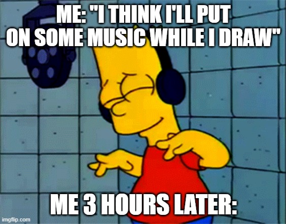 Obsessive Listener | ME: "I THINK I'LL PUT ON SOME MUSIC WHILE I DRAW"; ME 3 HOURS LATER: | image tagged in the simpsons,simpsons,bart simpson | made w/ Imgflip meme maker