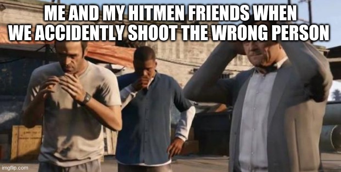 Oh no. | ME AND MY HITMEN FRIENDS WHEN WE ACCIDENTLY SHOOT THE WRONG PERSON | image tagged in gta 5 frank travis michael | made w/ Imgflip meme maker