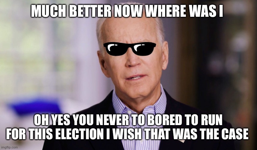 Joe Biden 2020 | MUCH BETTER NOW WHERE WAS I; OH YES YOU NEVER TO BORED TO RUN FOR THIS ELECTION I WISH THAT WAS THE CASE | image tagged in joe biden 2020 | made w/ Imgflip meme maker