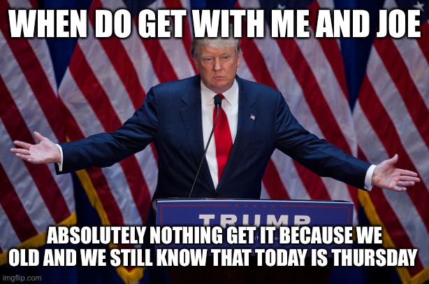 Donald Trump | WHEN DO GET WITH ME AND JOE; ABSOLUTELY NOTHING GET IT BECAUSE WE OLD AND WE STILL KNOW THAT TODAY IS THURSDAY | image tagged in donald trump | made w/ Imgflip meme maker