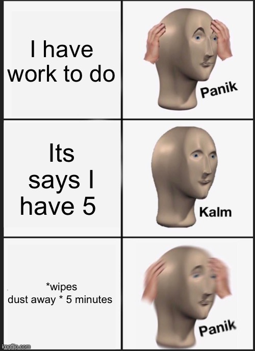 Panik Kalm Panik | I have work to do; Its says I have 5; *wipes dust away * 5 minutes | image tagged in memes,panik kalm panik | made w/ Imgflip meme maker