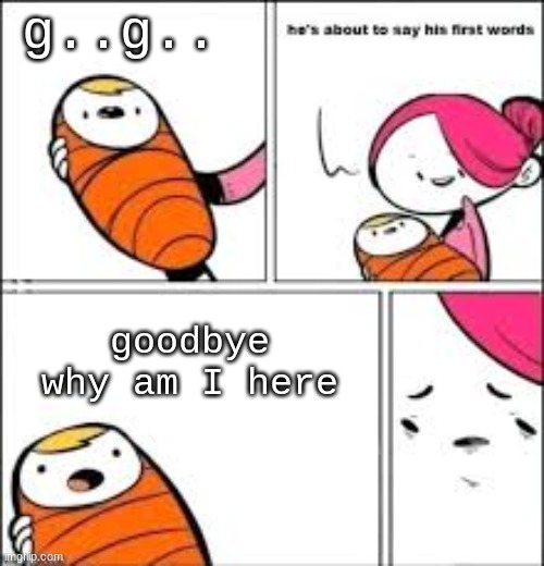 get rekd | g..g.. goodbye why am I here | image tagged in he's about to say his first words | made w/ Imgflip meme maker