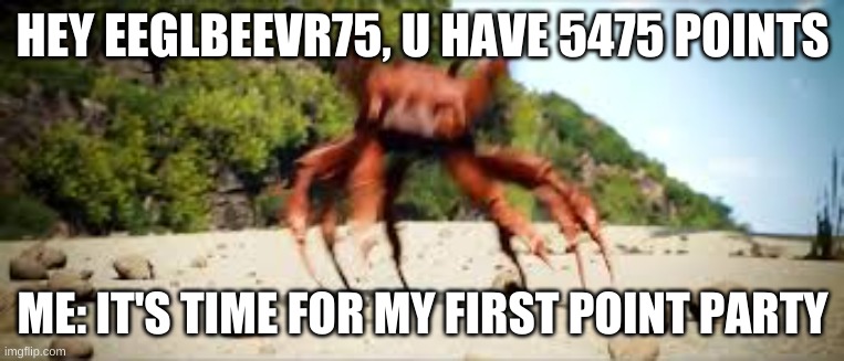 5475 my first point party (i forgot to do one for 5000) | HEY EEGLBEEVR75, U HAVE 5475 POINTS; ME: IT'S TIME FOR MY FIRST POINT PARTY | image tagged in crab rave | made w/ Imgflip meme maker