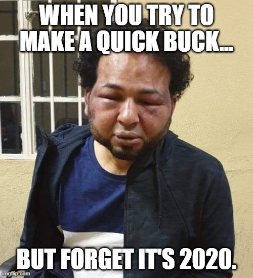 Kingpin Kidnapper | WHEN YOU TRY TO MAKE A QUICK BUCK... BUT FORGET IT'S 2020. | image tagged in kingpin kidnapper | made w/ Imgflip meme maker