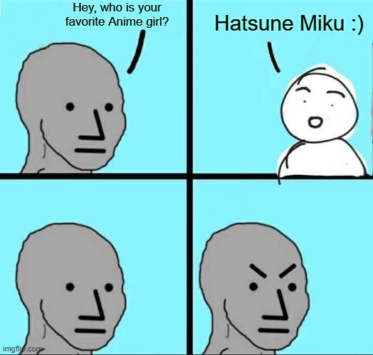 If you think Miku is from an Anime, then you have 0 IQ. | Hey, who is your favorite Anime girl? Hatsune Miku :) | image tagged in npc meme,hatsune miku,memes,bruh,anime,animeme | made w/ Imgflip meme maker