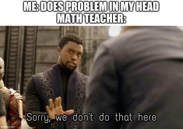 ...i dislike math... | ME: DOES PROBLEM IN MY HEAD
MATH TEACHER: | image tagged in school | made w/ Imgflip meme maker