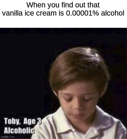 I am an alcoholic (jk lol) | When you find out that vanilla ice cream is 0.00001% alcohol | image tagged in toby age 3 alcoholic | made w/ Imgflip meme maker