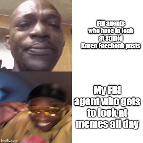 It be like that | FBI agents who have to look at stupid Karen Facebook posts; My FBI agent who gets to look at memes all day | image tagged in memes | made w/ Imgflip meme maker