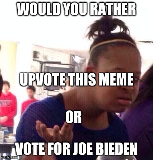 Black Girl Wat | WOULD YOU RATHER; UPVOTE THIS MEME; OR; VOTE FOR JOE BIEDEN | image tagged in memes,black girl wat | made w/ Imgflip meme maker