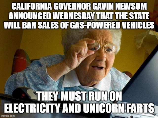 Grandma Finds The Internet | CALIFORNIA GOVERNOR GAVIN NEWSOM ANNOUNCED WEDNESDAY THAT THE STATE WILL BAN SALES OF GAS-POWERED VEHICLES; THEY MUST RUN ON ELECTRICITY AND UNICORN FARTS | image tagged in memes,grandma finds the internet,california,moonbats | made w/ Imgflip meme maker