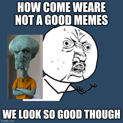 like this for these guys and their faces |  HOW COME WEARE NOT A GOOD MEMES; WE LOOK SO GOOD THOUGH | image tagged in memes,y u no | made w/ Imgflip meme maker