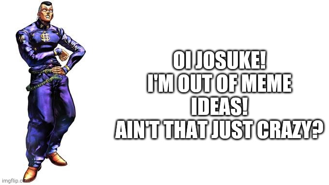 I guess this is a meme right? | OI JOSUKE!
I'M OUT OF MEME IDEAS!
AIN'T THAT JUST CRAZY? | image tagged in oi josuke | made w/ Imgflip meme maker