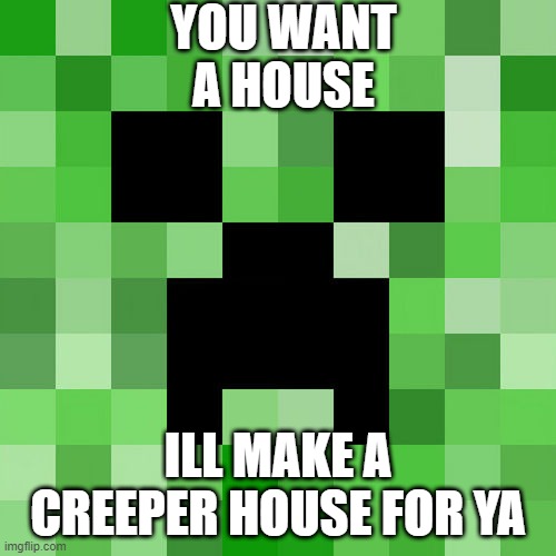 Scumbag Minecraft | YOU WANT A HOUSE; ILL MAKE A CREEPER HOUSE FOR YA | image tagged in memes,scumbag minecraft | made w/ Imgflip meme maker