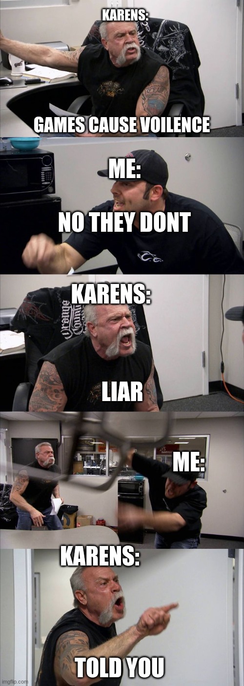 karens be like | KARENS:; GAMES CAUSE VOILENCE; ME:; NO THEY DONT; KARENS:; LIAR; ME:; KARENS:; TOLD YOU | image tagged in memes,american chopper argument,karens,me,mems | made w/ Imgflip meme maker