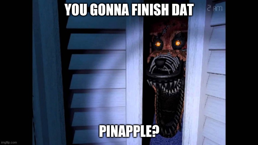 you gonna finish dat pineapple? | YOU GONNA FINISH DAT; PINAPPLE? | image tagged in foxy fnaf 4 | made w/ Imgflip meme maker