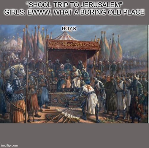For the holy land |  "SHOOL TRIP TO JERUSALEM"
GIRLS: EWWW, WHAT A BORING OLD PLACE; BOYS: | image tagged in jerusalem,crusades,holy land,school trip,boys vs girls | made w/ Imgflip meme maker