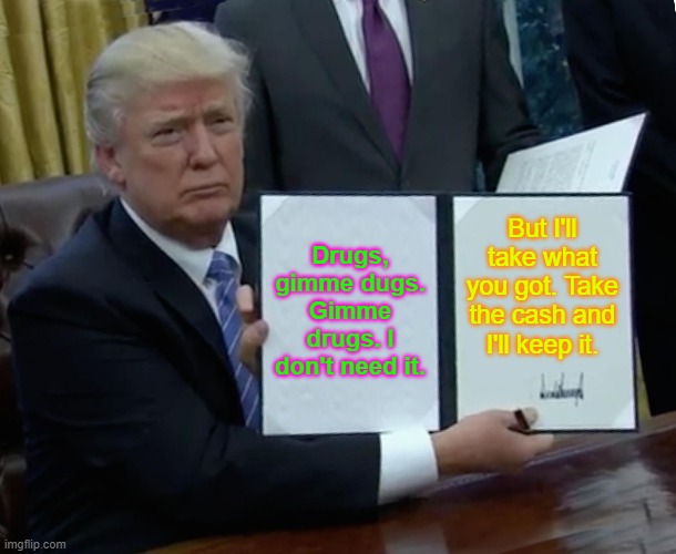 Trump Bill Signing Meme | Drugs, gimme dugs. Gimme drugs. I don't need it. But I'll take what you got. Take the cash and I'll keep it. | image tagged in memes,trump bill signing | made w/ Imgflip meme maker