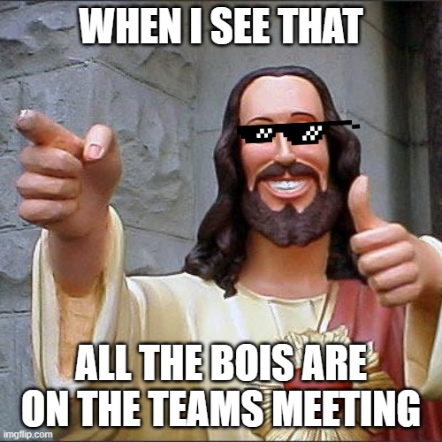 oh yeah. | WHEN I SEE THAT; ALL THE BOIS ARE ON THE TEAMS MEETING | image tagged in memes,buddy christ | made w/ Imgflip meme maker
