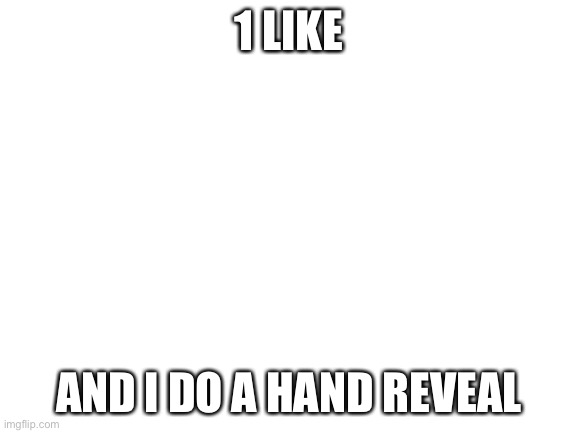 Blank White Template | 1 LIKE; AND I DO A HAND REVEAL | image tagged in blank white template | made w/ Imgflip meme maker
