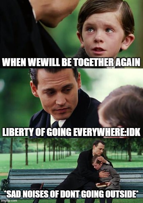 Finding Neverland Meme | WHEN WEWILL BE TOGETHER AGAIN; LIBERTY OF GOING EVERYWHERE:IDK; *SAD NOISES OF DONT GOING OUTSIDE* | image tagged in memes,finding neverland | made w/ Imgflip meme maker