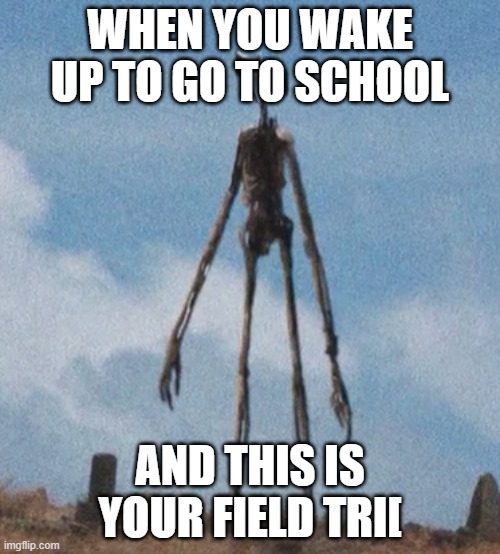 siren head | WHEN YOU WAKE UP TO GO TO SCHOOL; AND THIS IS YOUR FIELD TRI[ | image tagged in siren head | made w/ Imgflip meme maker