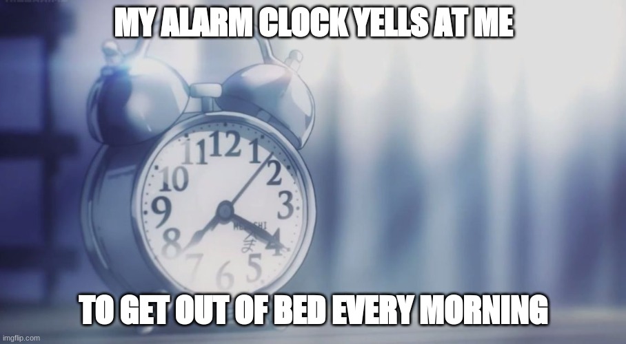 Most hated alarm clock |  MY ALARM CLOCK YELLS AT ME; TO GET OUT OF BED EVERY MORNING | image tagged in most hated alarm clock | made w/ Imgflip meme maker