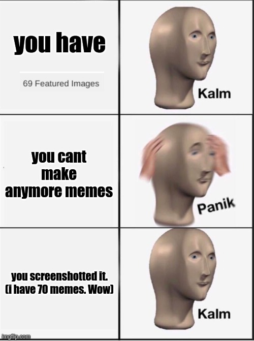 69 | you have; you cant make anymore memes; you screenshotted it.

(i have 70 memes. Wow) | image tagged in reverse kalm panik | made w/ Imgflip meme maker