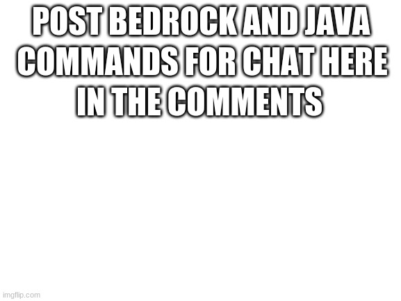 Blank White Template | POST BEDROCK AND JAVA; COMMANDS FOR CHAT HERE; IN THE COMMENTS | image tagged in blank white template | made w/ Imgflip meme maker