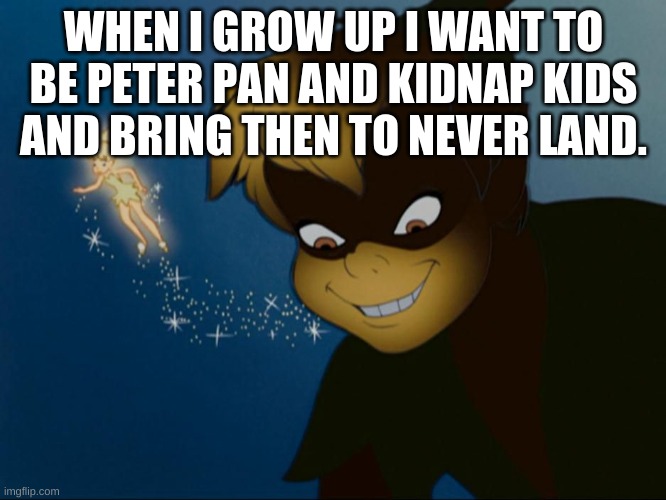 WHEN I GROW UP I WANT TO BE PETER PAN AND KIDNAP KIDS AND BRING THEN TO NEVER LAND. | image tagged in peter pan | made w/ Imgflip meme maker