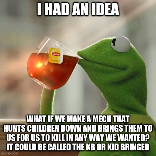 But That's None Of My Business | I HAD AN IDEA; WHAT IF WE MAKE A MECH THAT HUNTS CHILDREN DOWN AND BRINGS THEM TO US FOR US TO KILL IN ANY WAY WE WANTED? IT COULD BE CALLED THE KB OR KID BRINGER | image tagged in memes,but that's none of my business,kermit the frog | made w/ Imgflip meme maker