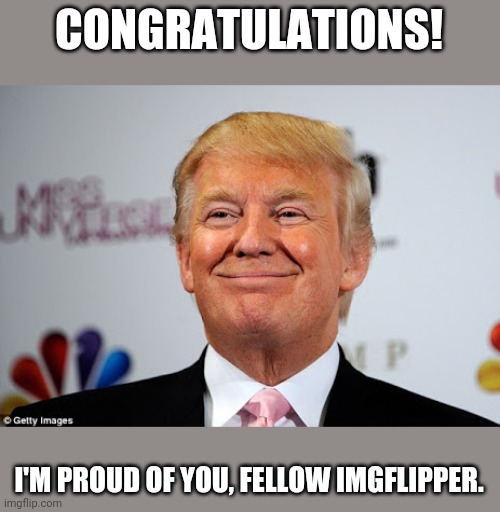 Donald trump approves | CONGRATULATIONS! I'M PROUD OF YOU, FELLOW IMGFLIPPER. | image tagged in donald trump approves | made w/ Imgflip meme maker